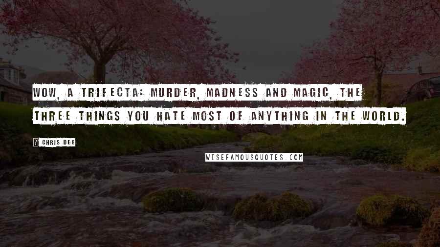 Chris Dee Quotes: Wow, a trifecta: Murder, Madness and Magic, the three things you hate most of anything in the world.