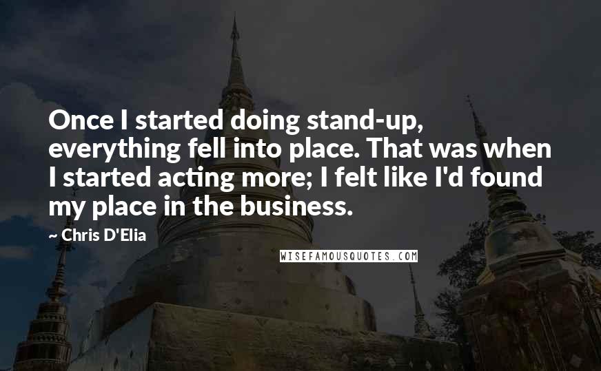 Chris D'Elia Quotes: Once I started doing stand-up, everything fell into place. That was when I started acting more; I felt like I'd found my place in the business.