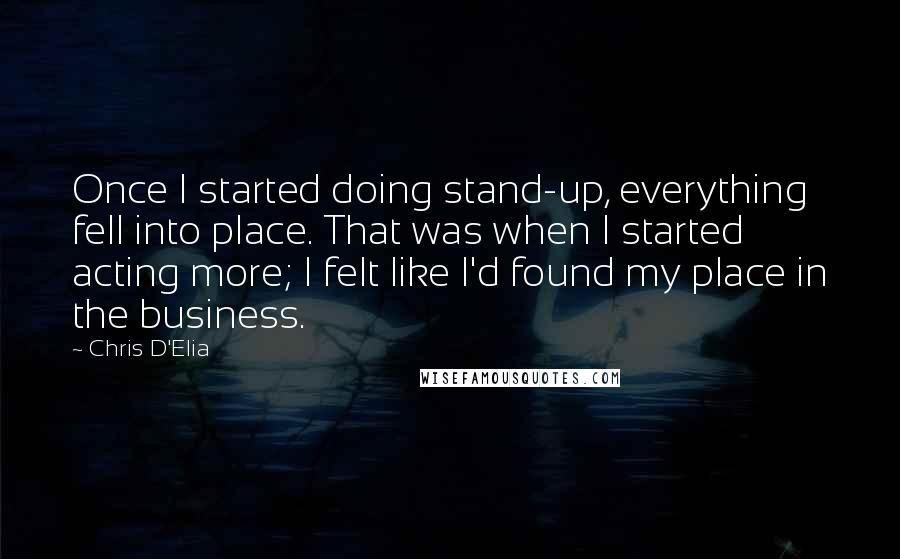 Chris D'Elia Quotes: Once I started doing stand-up, everything fell into place. That was when I started acting more; I felt like I'd found my place in the business.