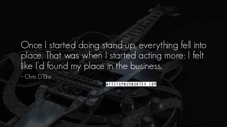 Chris D'Elia Quotes: Once I started doing stand-up, everything fell into place. That was when I started acting more; I felt like I'd found my place in the business.