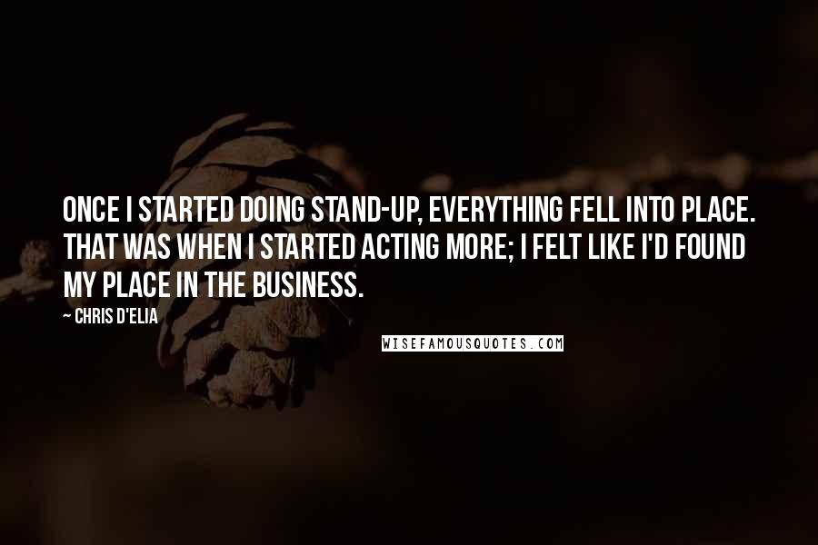 Chris D'Elia Quotes: Once I started doing stand-up, everything fell into place. That was when I started acting more; I felt like I'd found my place in the business.