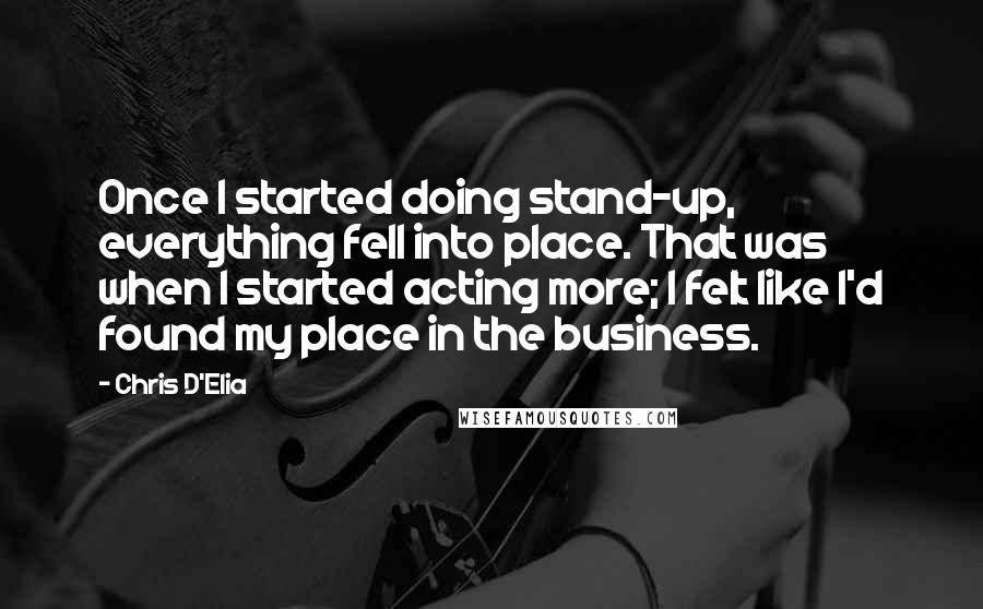 Chris D'Elia Quotes: Once I started doing stand-up, everything fell into place. That was when I started acting more; I felt like I'd found my place in the business.