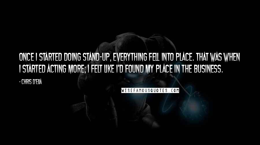 Chris D'Elia Quotes: Once I started doing stand-up, everything fell into place. That was when I started acting more; I felt like I'd found my place in the business.