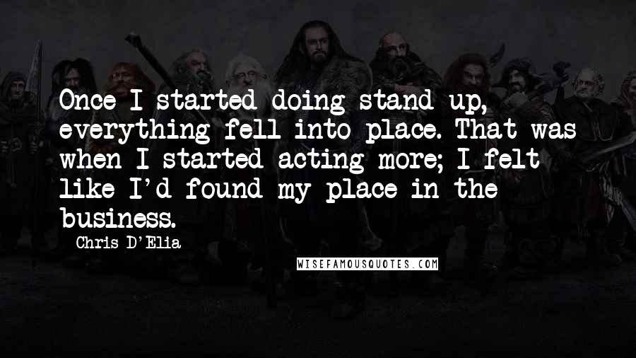 Chris D'Elia Quotes: Once I started doing stand-up, everything fell into place. That was when I started acting more; I felt like I'd found my place in the business.