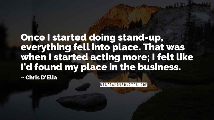 Chris D'Elia Quotes: Once I started doing stand-up, everything fell into place. That was when I started acting more; I felt like I'd found my place in the business.