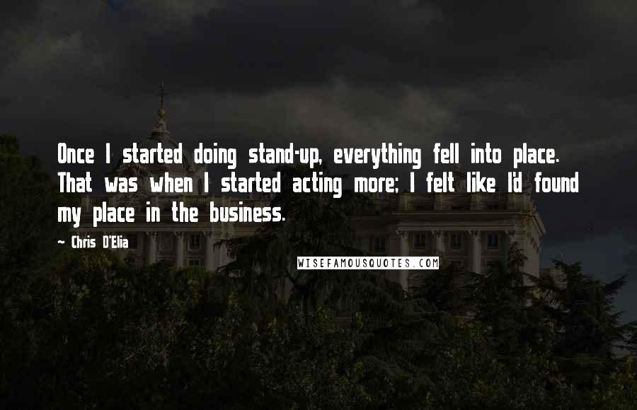 Chris D'Elia Quotes: Once I started doing stand-up, everything fell into place. That was when I started acting more; I felt like I'd found my place in the business.