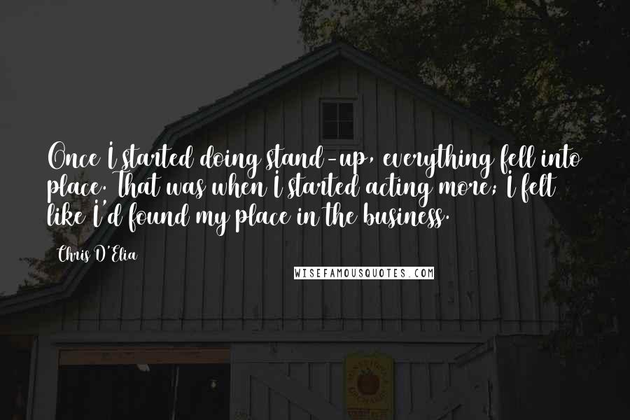 Chris D'Elia Quotes: Once I started doing stand-up, everything fell into place. That was when I started acting more; I felt like I'd found my place in the business.