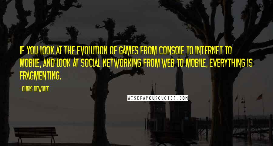 Chris DeWolfe Quotes: If you look at the evolution of games from console to Internet to mobile, and look at social networking from Web to mobile, everything is fragmenting.