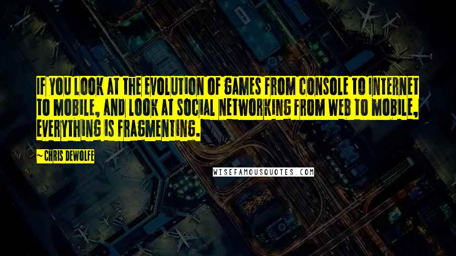 Chris DeWolfe Quotes: If you look at the evolution of games from console to Internet to mobile, and look at social networking from Web to mobile, everything is fragmenting.