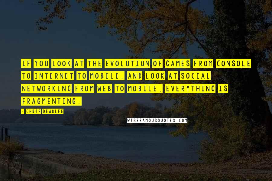 Chris DeWolfe Quotes: If you look at the evolution of games from console to Internet to mobile, and look at social networking from Web to mobile, everything is fragmenting.