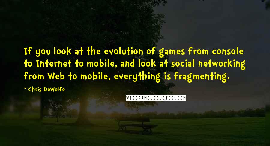 Chris DeWolfe Quotes: If you look at the evolution of games from console to Internet to mobile, and look at social networking from Web to mobile, everything is fragmenting.