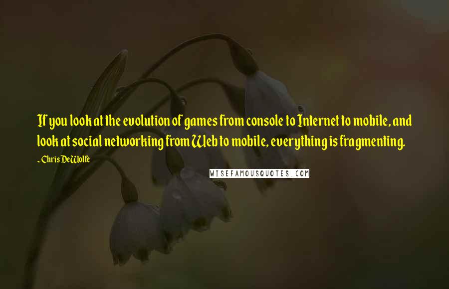 Chris DeWolfe Quotes: If you look at the evolution of games from console to Internet to mobile, and look at social networking from Web to mobile, everything is fragmenting.