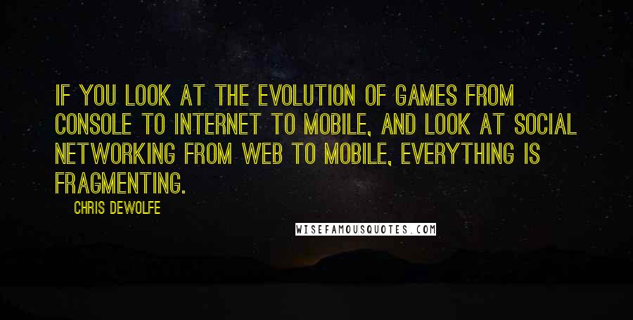 Chris DeWolfe Quotes: If you look at the evolution of games from console to Internet to mobile, and look at social networking from Web to mobile, everything is fragmenting.
