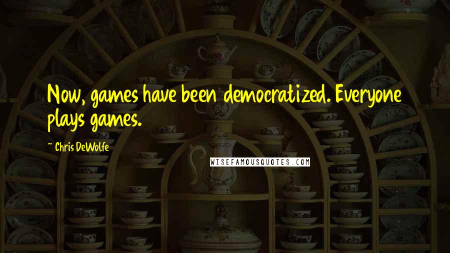 Chris DeWolfe Quotes: Now, games have been democratized. Everyone plays games.