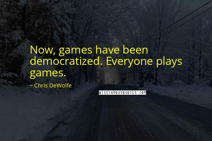 Chris DeWolfe Quotes: Now, games have been democratized. Everyone plays games.