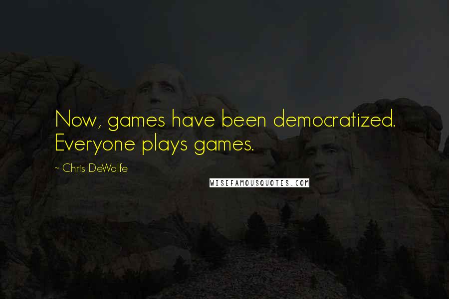 Chris DeWolfe Quotes: Now, games have been democratized. Everyone plays games.