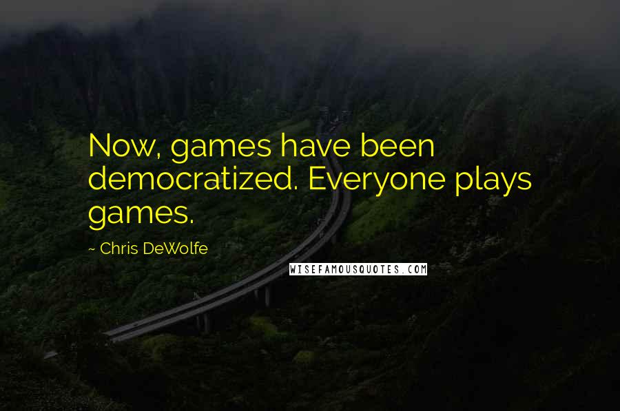 Chris DeWolfe Quotes: Now, games have been democratized. Everyone plays games.