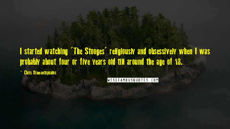 Chris Diamantopoulos Quotes: I started watching 'The Stooges' religiously and obsessively when I was probably about four or five years old till around the age of 18.