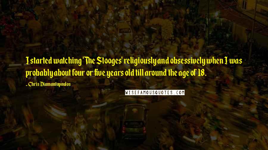 Chris Diamantopoulos Quotes: I started watching 'The Stooges' religiously and obsessively when I was probably about four or five years old till around the age of 18.