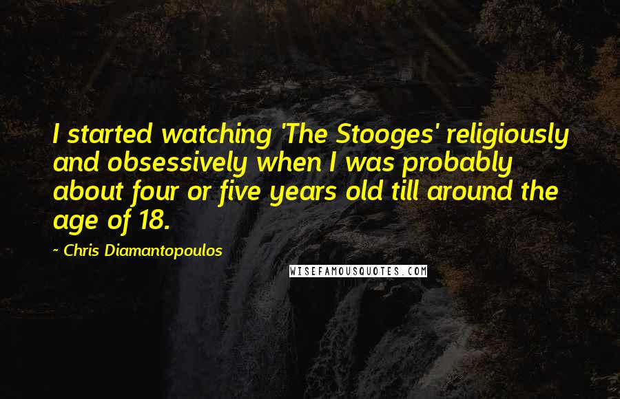 Chris Diamantopoulos Quotes: I started watching 'The Stooges' religiously and obsessively when I was probably about four or five years old till around the age of 18.