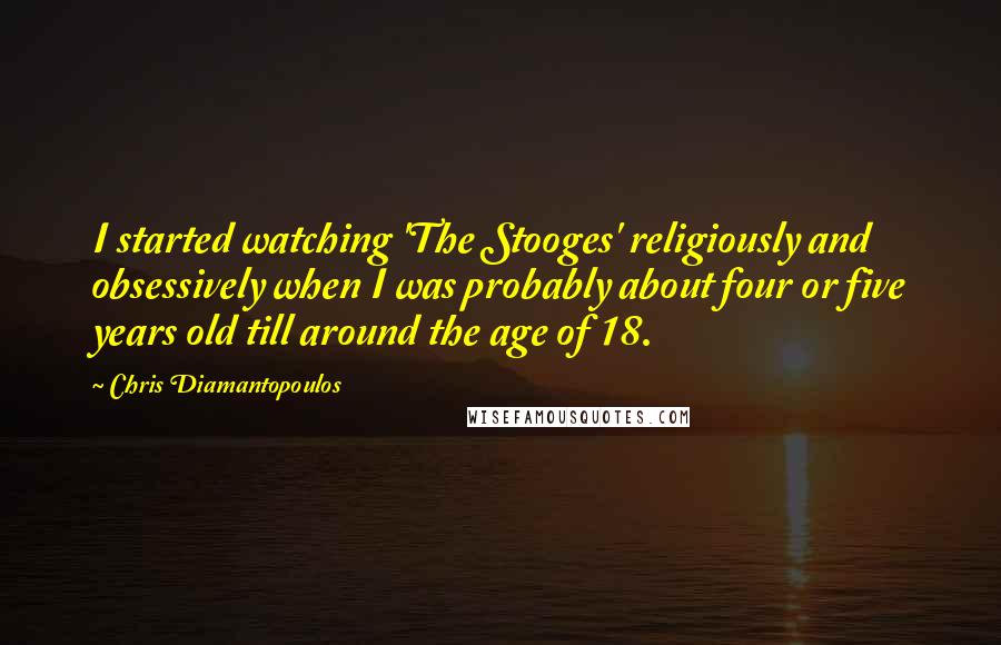 Chris Diamantopoulos Quotes: I started watching 'The Stooges' religiously and obsessively when I was probably about four or five years old till around the age of 18.