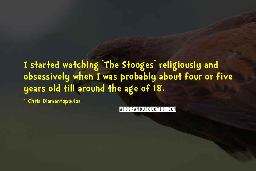 Chris Diamantopoulos Quotes: I started watching 'The Stooges' religiously and obsessively when I was probably about four or five years old till around the age of 18.