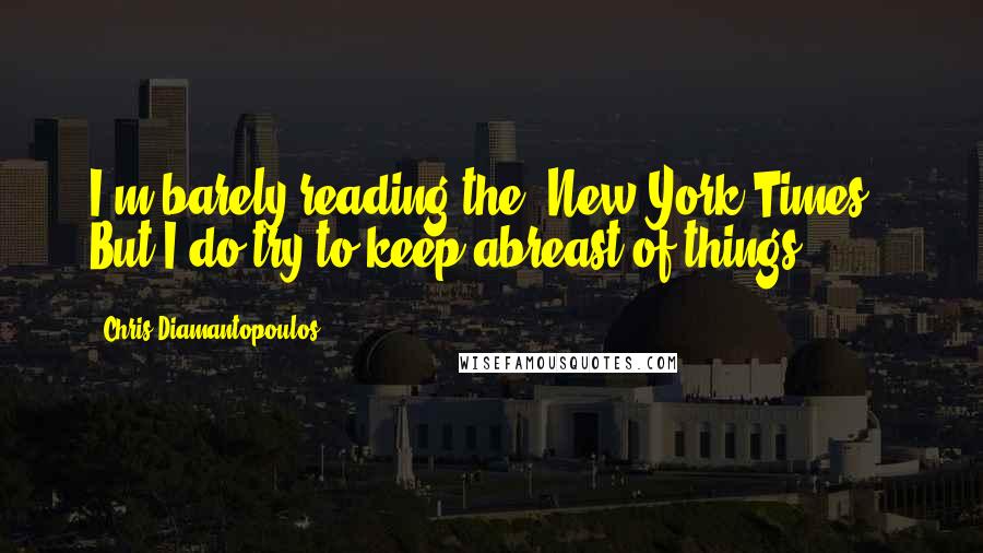 Chris Diamantopoulos Quotes: I'm barely reading the 'New York Times!' But I do try to keep abreast of things.