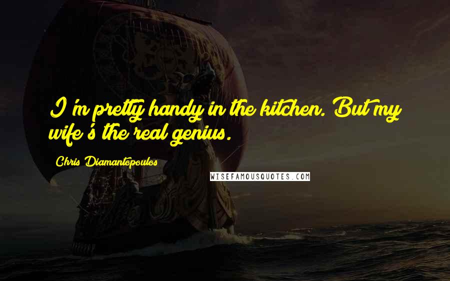 Chris Diamantopoulos Quotes: I'm pretty handy in the kitchen. But my wife's the real genius.