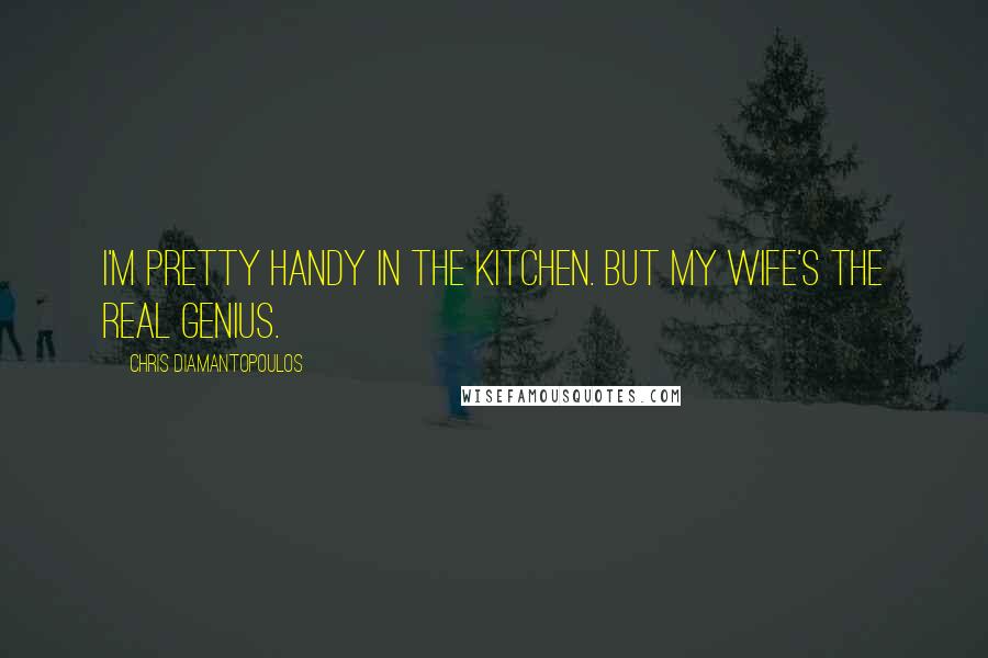 Chris Diamantopoulos Quotes: I'm pretty handy in the kitchen. But my wife's the real genius.