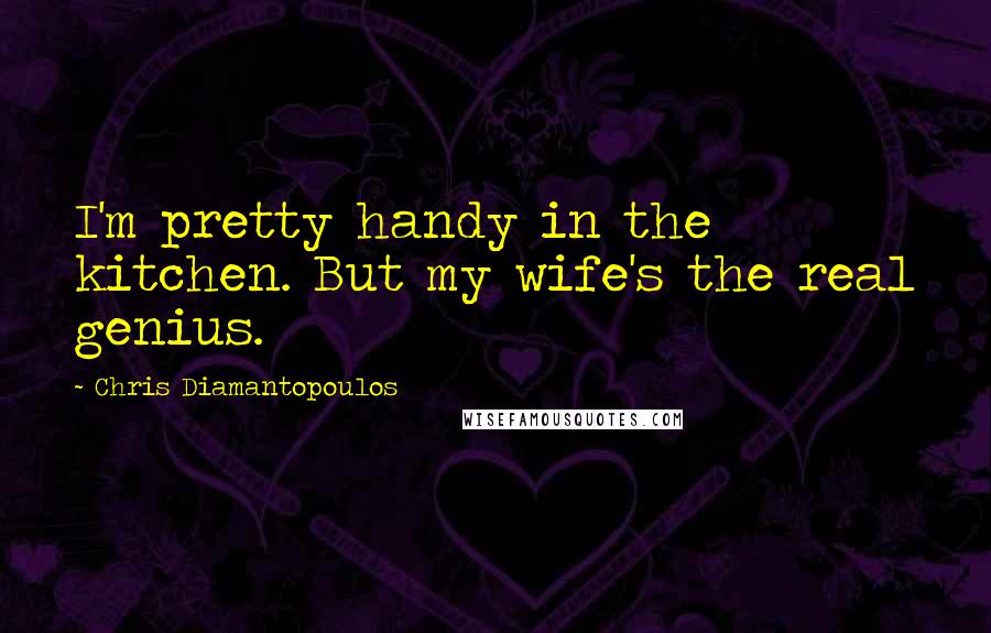 Chris Diamantopoulos Quotes: I'm pretty handy in the kitchen. But my wife's the real genius.