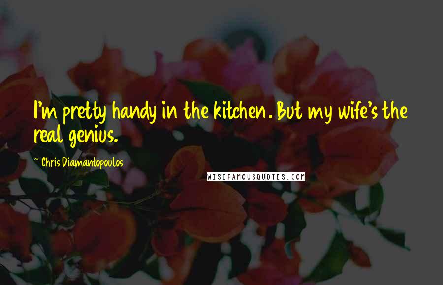 Chris Diamantopoulos Quotes: I'm pretty handy in the kitchen. But my wife's the real genius.