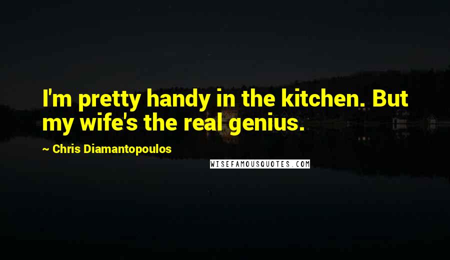 Chris Diamantopoulos Quotes: I'm pretty handy in the kitchen. But my wife's the real genius.