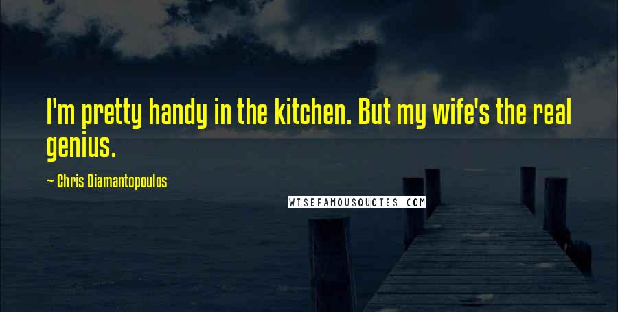 Chris Diamantopoulos Quotes: I'm pretty handy in the kitchen. But my wife's the real genius.