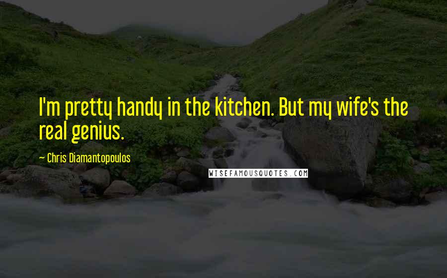 Chris Diamantopoulos Quotes: I'm pretty handy in the kitchen. But my wife's the real genius.