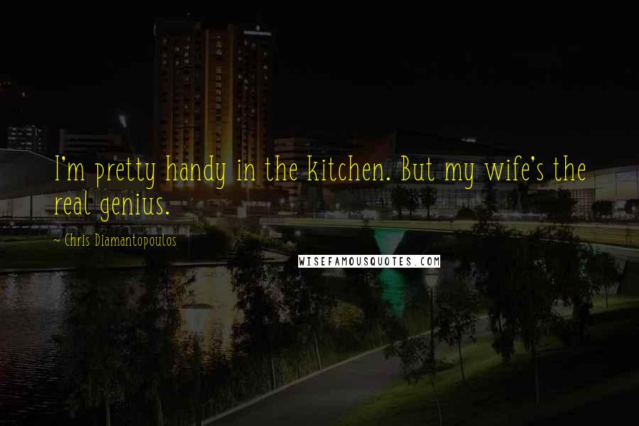 Chris Diamantopoulos Quotes: I'm pretty handy in the kitchen. But my wife's the real genius.