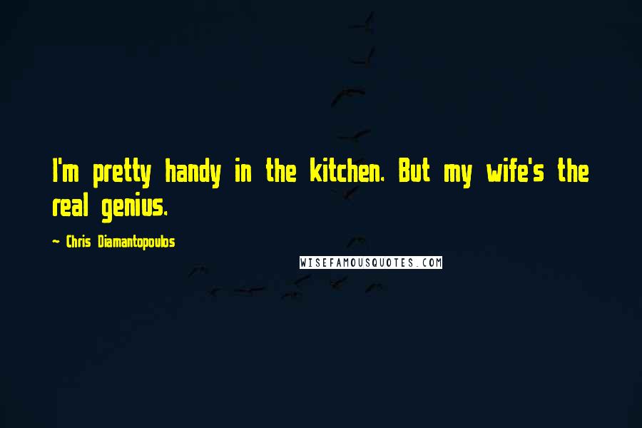 Chris Diamantopoulos Quotes: I'm pretty handy in the kitchen. But my wife's the real genius.