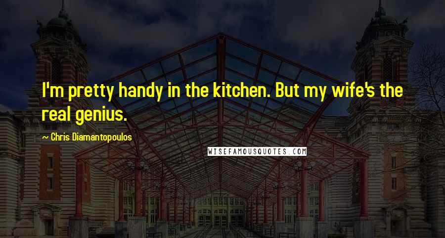 Chris Diamantopoulos Quotes: I'm pretty handy in the kitchen. But my wife's the real genius.