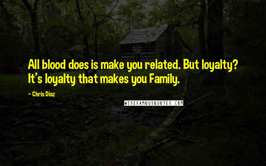 Chris Diaz Quotes: All blood does is make you related. But loyalty? It's loyalty that makes you Family.