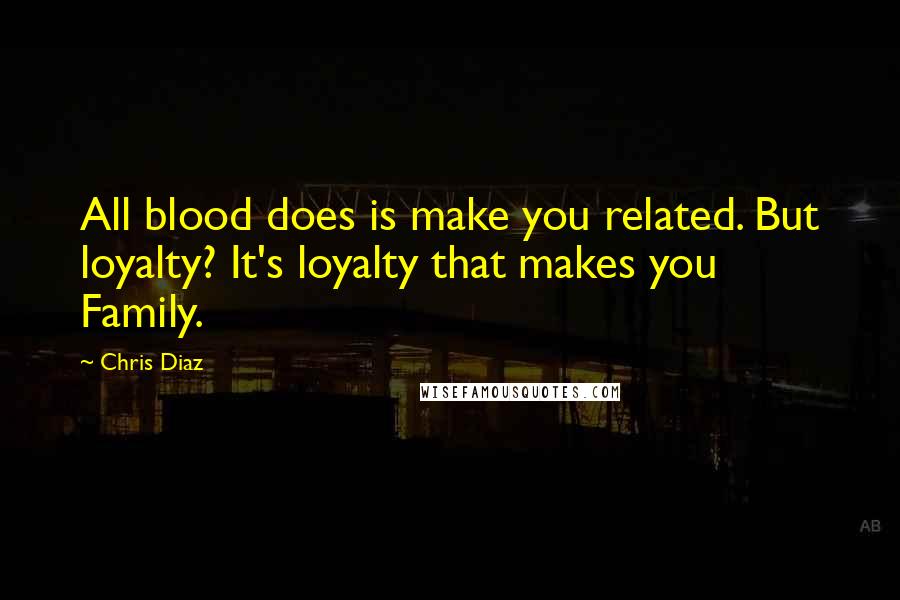 Chris Diaz Quotes: All blood does is make you related. But loyalty? It's loyalty that makes you Family.
