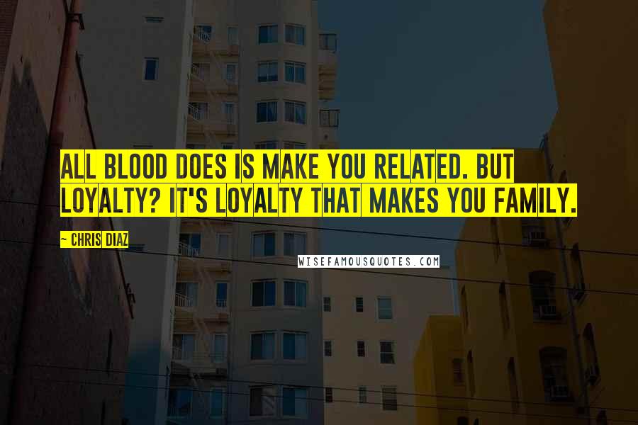 Chris Diaz Quotes: All blood does is make you related. But loyalty? It's loyalty that makes you Family.