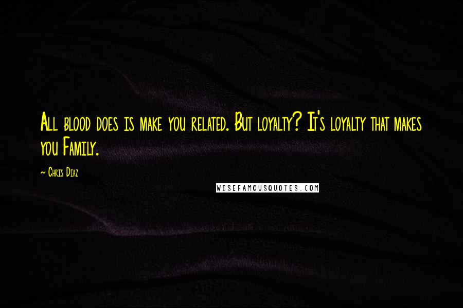 Chris Diaz Quotes: All blood does is make you related. But loyalty? It's loyalty that makes you Family.