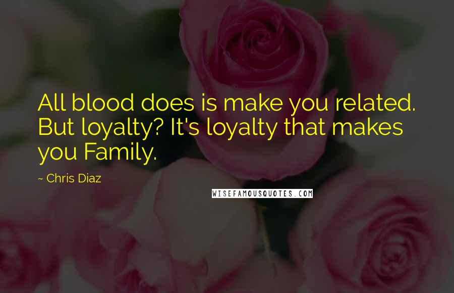 Chris Diaz Quotes: All blood does is make you related. But loyalty? It's loyalty that makes you Family.