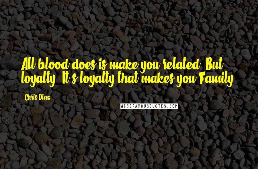 Chris Diaz Quotes: All blood does is make you related. But loyalty? It's loyalty that makes you Family.