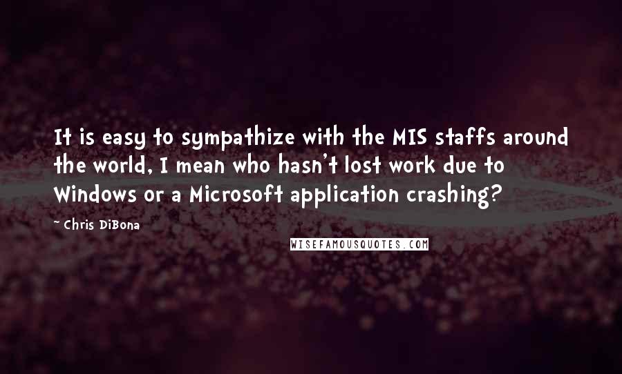 Chris DiBona Quotes: It is easy to sympathize with the MIS staffs around the world, I mean who hasn't lost work due to Windows or a Microsoft application crashing?
