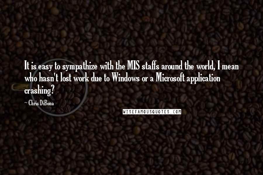 Chris DiBona Quotes: It is easy to sympathize with the MIS staffs around the world, I mean who hasn't lost work due to Windows or a Microsoft application crashing?