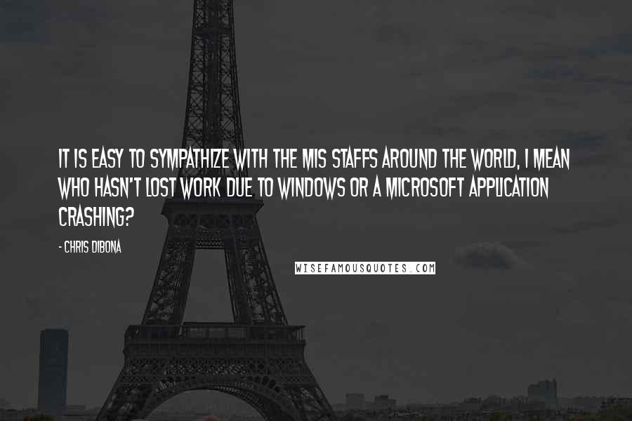 Chris DiBona Quotes: It is easy to sympathize with the MIS staffs around the world, I mean who hasn't lost work due to Windows or a Microsoft application crashing?