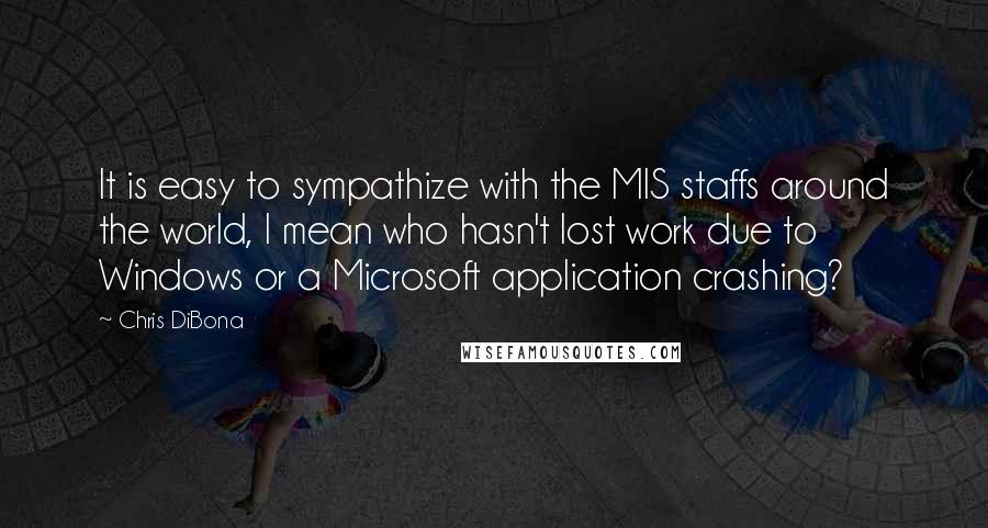 Chris DiBona Quotes: It is easy to sympathize with the MIS staffs around the world, I mean who hasn't lost work due to Windows or a Microsoft application crashing?