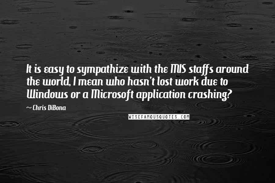 Chris DiBona Quotes: It is easy to sympathize with the MIS staffs around the world, I mean who hasn't lost work due to Windows or a Microsoft application crashing?