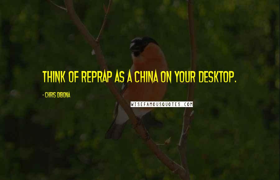 Chris DiBona Quotes: Think of RepRap as a China on your desktop.