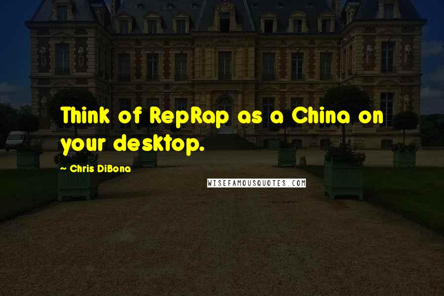 Chris DiBona Quotes: Think of RepRap as a China on your desktop.